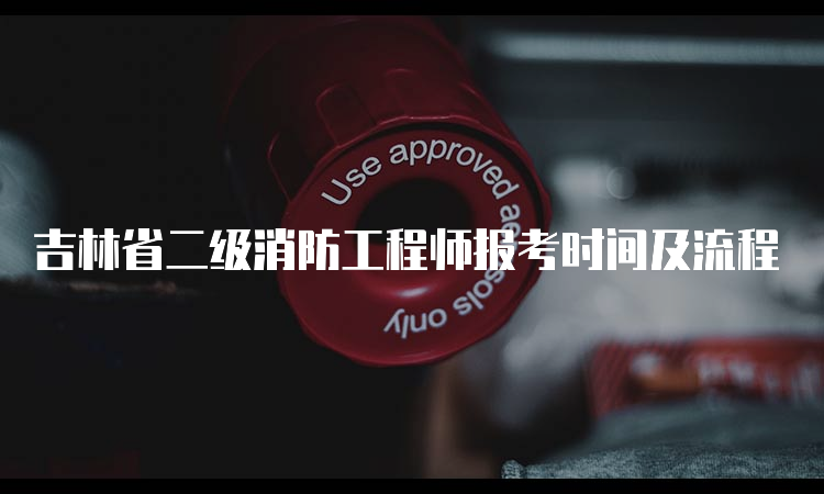 吉林省二级消防工程师报考时间及流程