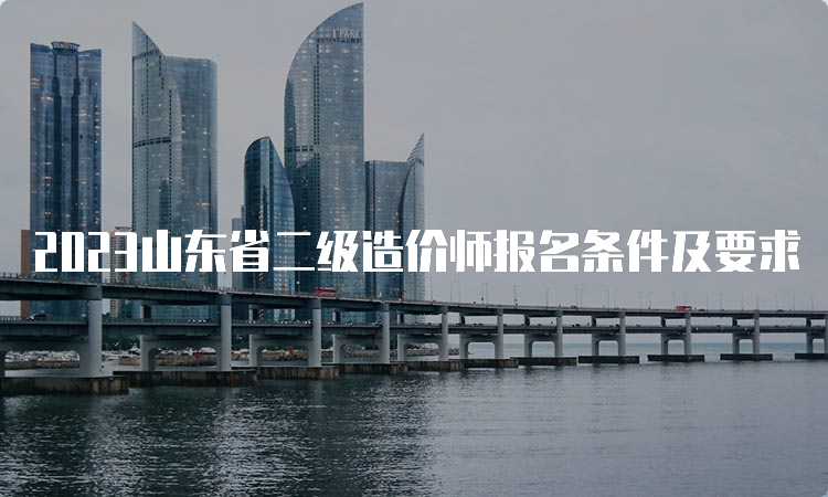 2023山东省二级造价师报名条件及要求