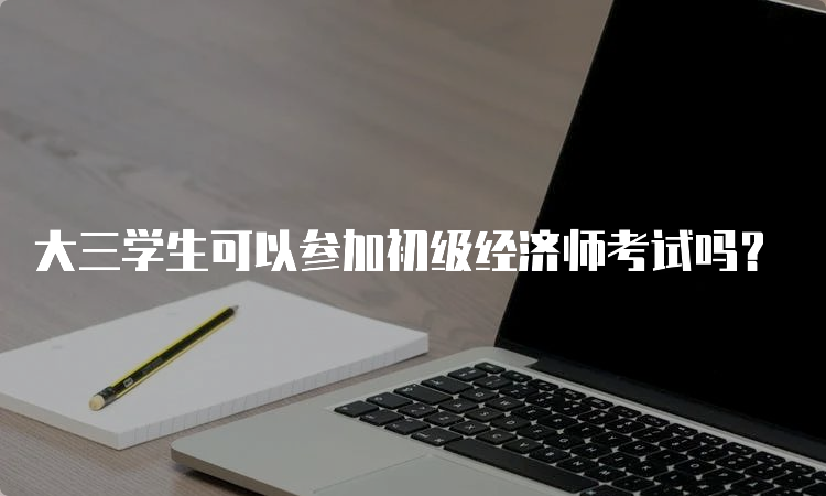 大三学生可以参加初级经济师考试吗？