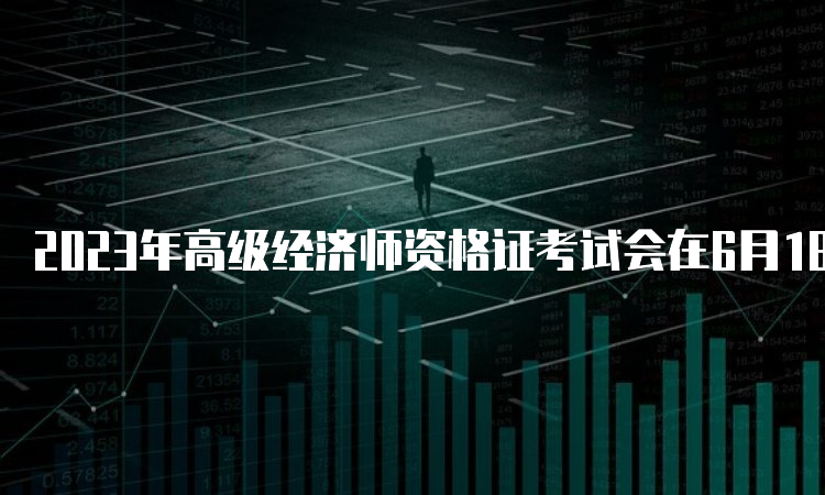 2023年高级经济师资格证考试会在6月18日举行