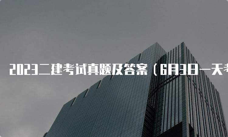 2023二建考试真题及答案（6月3日一天考三科）