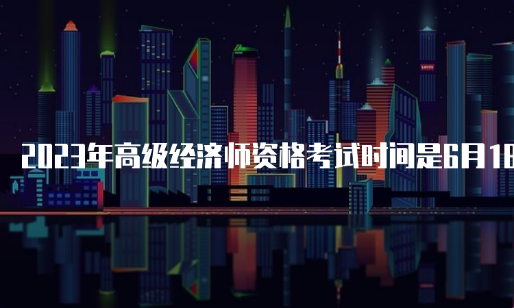 2023年高级经济师资格考试时间是6月18日