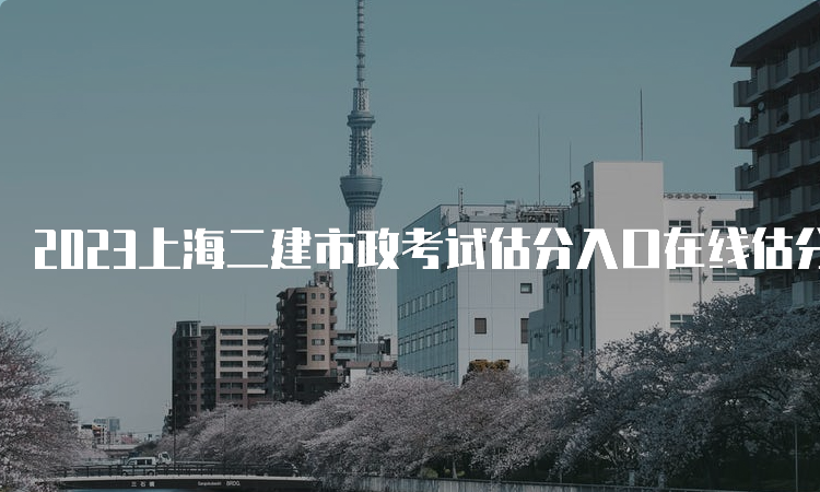 2023上海二建市政考试估分入口在线估分