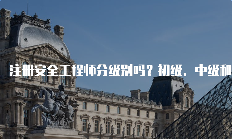 注册安全工程师分级别吗？初级、中级和高级注册安全工程师的区别