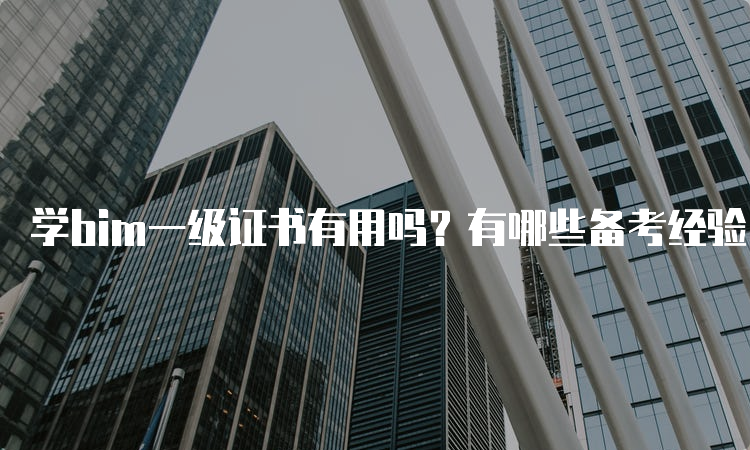 学bim一级证书有用吗？有哪些备考经验？