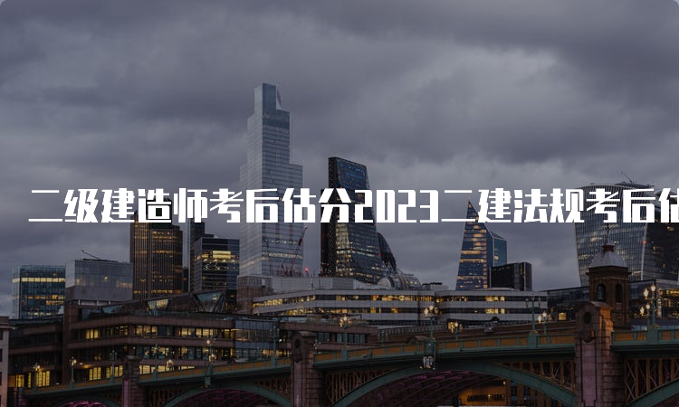 二级建造师考后估分2023二建法规考后估分