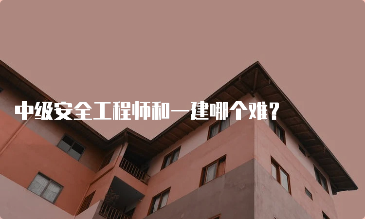 中级安全工程师和一建哪个难？