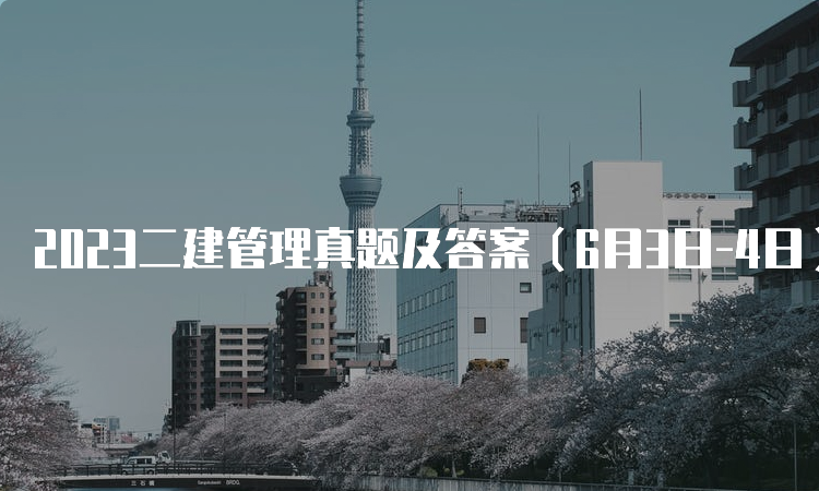 2023二建管理真题及答案（6月3日-4日）