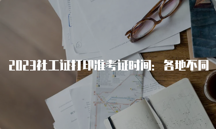 2023社工证打印准考证时间：各地不同