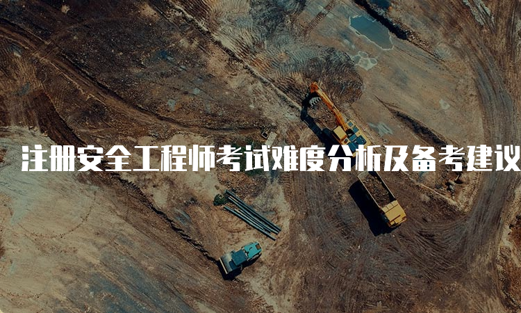 注册安全工程师考试难度分析及备考建议