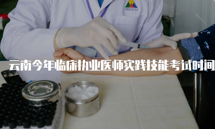 云南今年临床执业医师实践技能考试时间