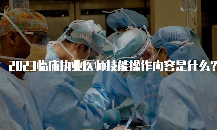 2023临床执业医师技能操作内容是什么？