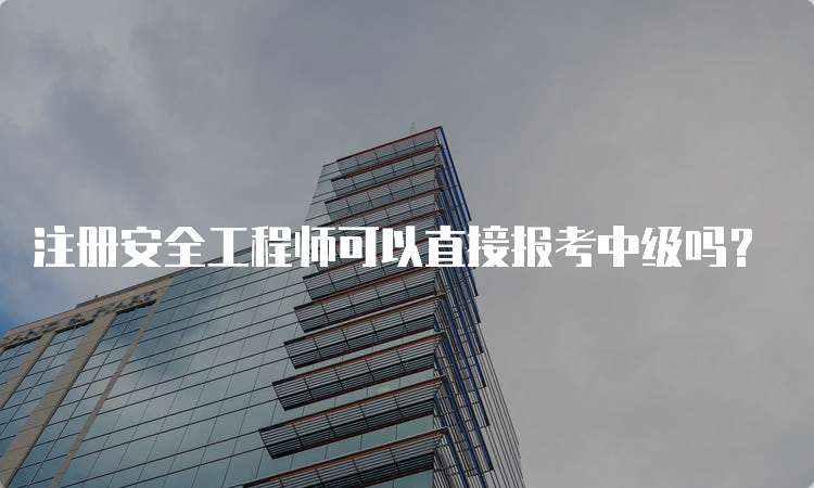 注册安全工程师可以直接报考中级吗？