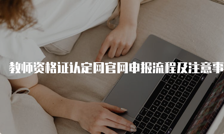 教师资格证认定网官网申报流程及注意事项