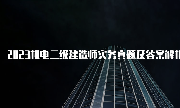 2023机电二级建造师实务真题及答案解析