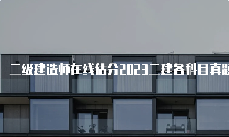 二级建造师在线估分2023二建各科目真题估分