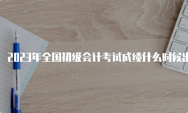 2023年全国初级会计考试成绩什么时候出来