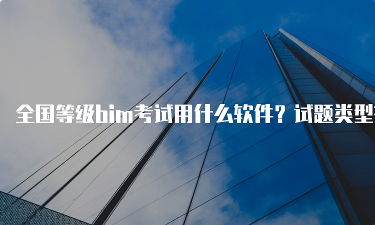 全国等级bim考试用什么软件？试题类型有哪些？