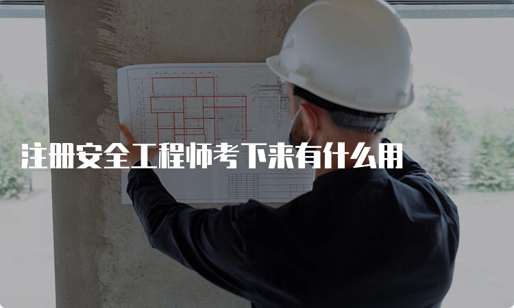 注册安全工程师考下来有什么用