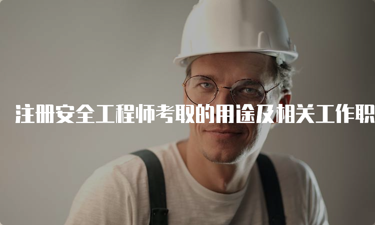 注册安全工程师考取的用途及相关工作职责