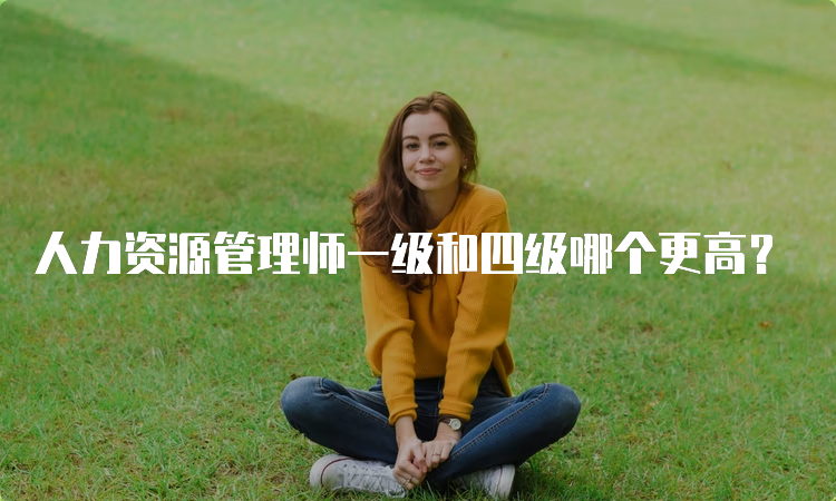 人力资源管理师一级和四级哪个更高？