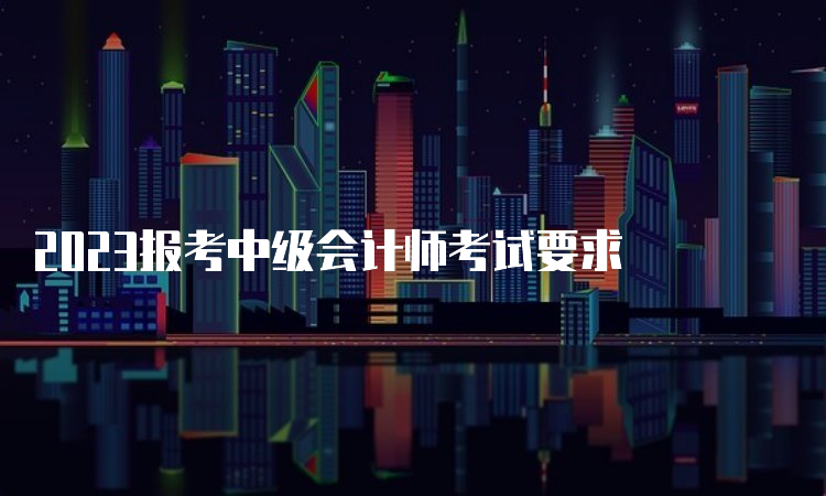 2023报考中级会计师考试要求