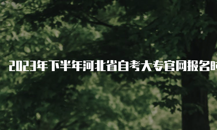 2023年下半年河北省自考大专官网报名时间