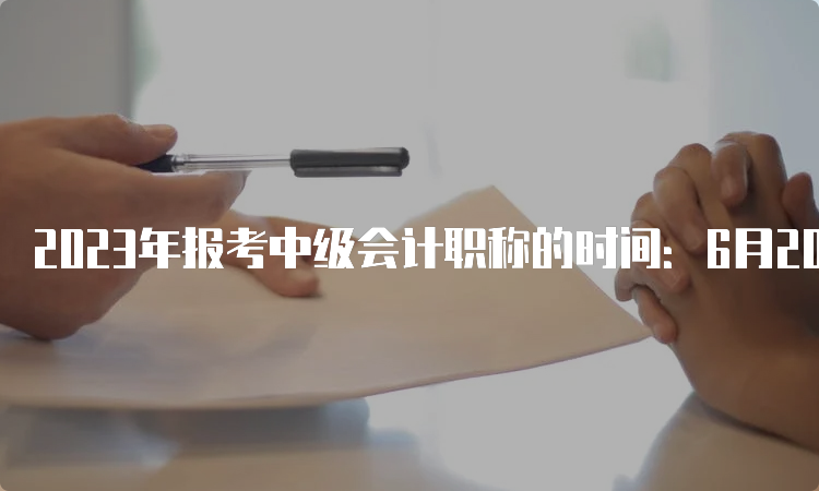 2023年报考中级会计职称的时间：6月20日到7月10日