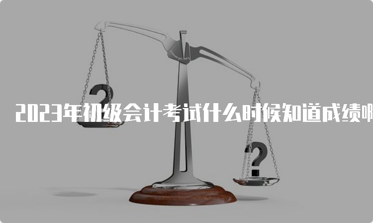 2023年初级会计考试什么时候知道成绩啊