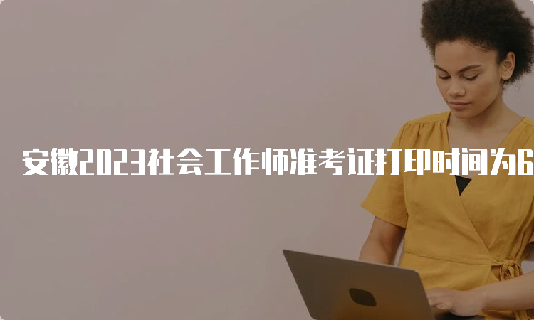 安徽2023社会工作师准考证打印时间为6月7号16:00之后