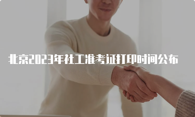 北京2023年社工准考证打印时间公布