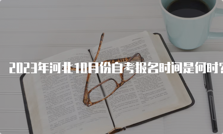 2023年河北10月份自考报名时间是何时？6月10日至15日