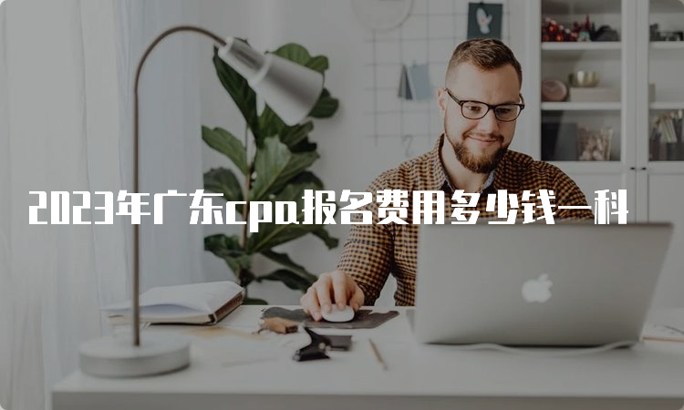 2023年广东cpa报名费用多少钱一科