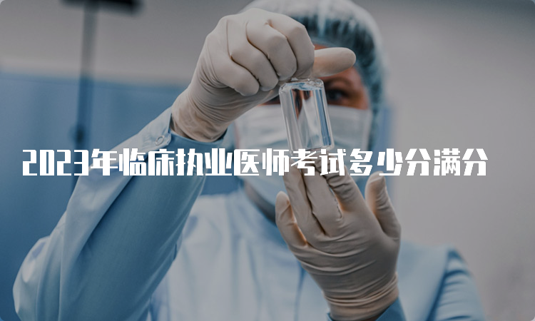 2023年临床执业医师考试多少分满分