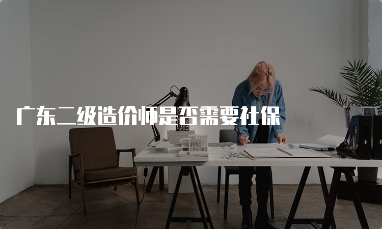 广东二级造价师是否需要社保