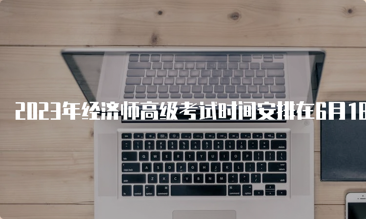 2023年经济师高级考试时间安排在6月18日