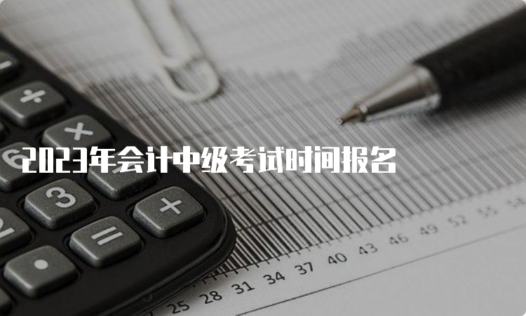 2023年会计中级考试时间报名