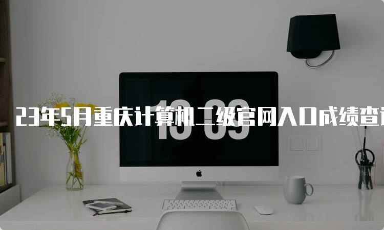 23年5月重庆计算机二级官网入口成绩查询