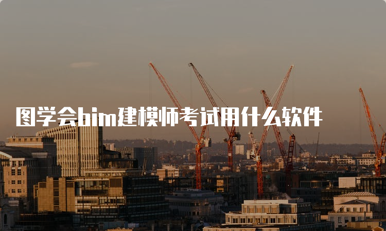 图学会bim建模师考试用什么软件