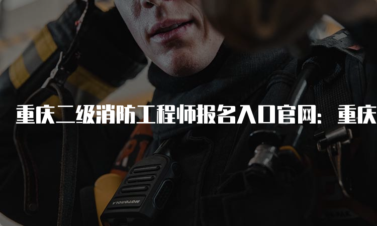 重庆二级消防工程师报名入口官网：重庆市人事考试网