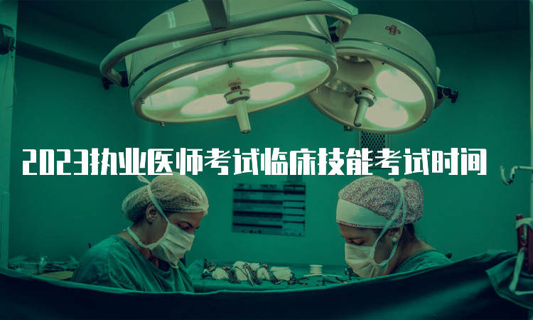 2023执业医师考试临床技能考试时间