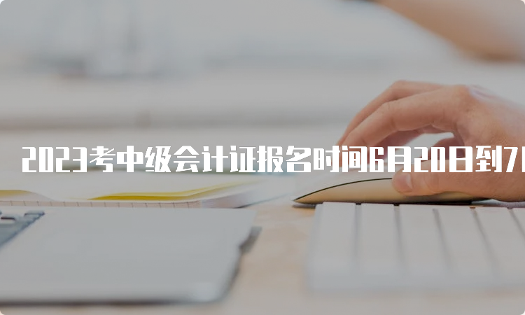 2023考中级会计证报名时间6月20日到7月10日