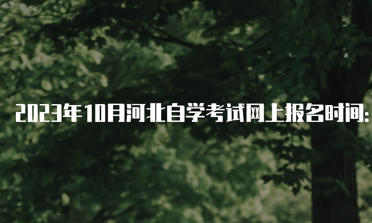 2023年10月河北自学考试网上报名时间：6月10日