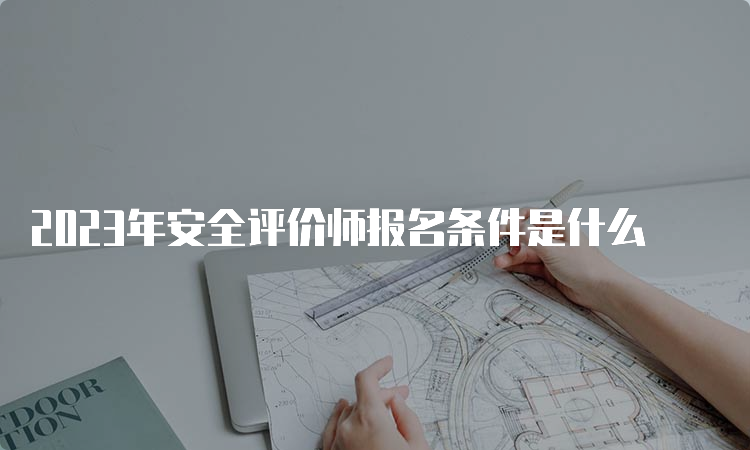 2023年安全评价师报名条件是什么