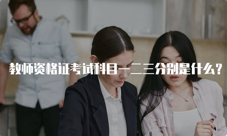 教师资格证考试科目一二三分别是什么？