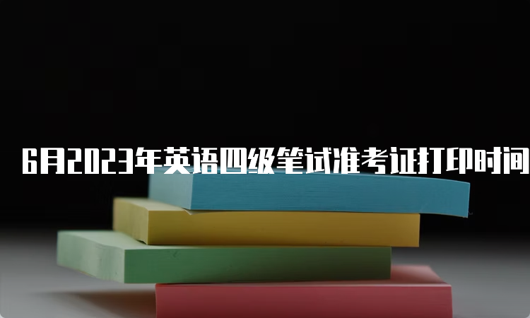 6月2023年英语四级笔试准考证打印时间云南