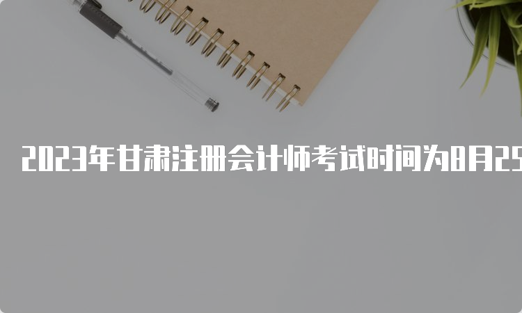 2023年甘肃注册会计师考试时间为8月25日-27日