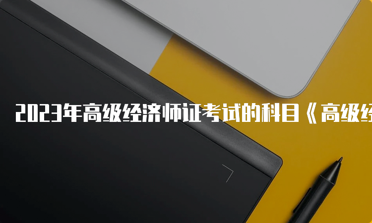 2023年高级经济师证考试的科目《高级经济实务》