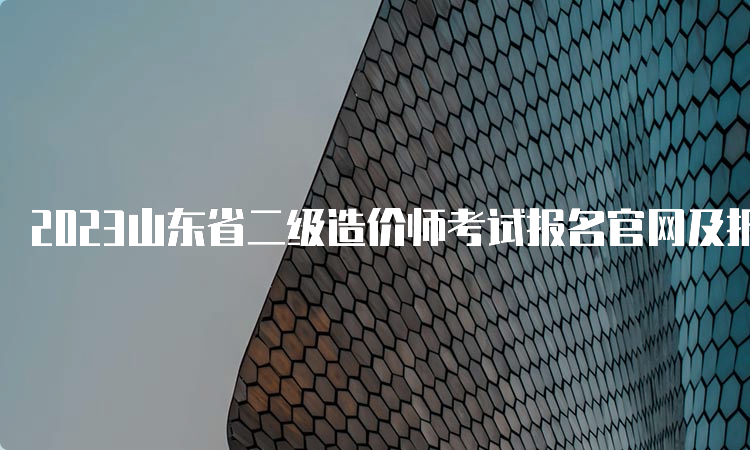 2023山东省二级造价师考试报名官网及报考条件