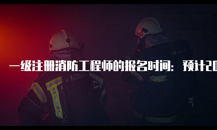 一级注册消防工程师的报名时间：预计2023年8月开始